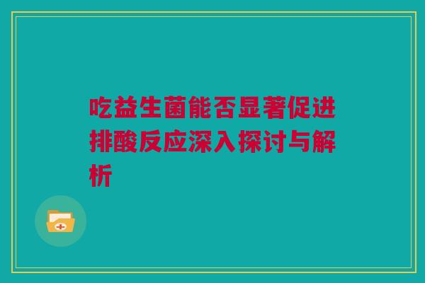 吃益生菌能否显著促进排酸反应深入探讨与解析