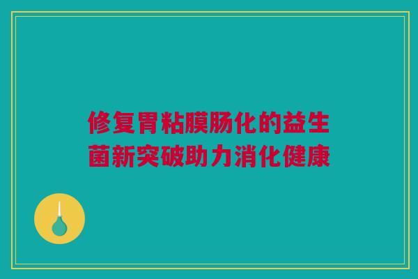 修复胃粘膜肠化的益生菌新突破助力消化健康