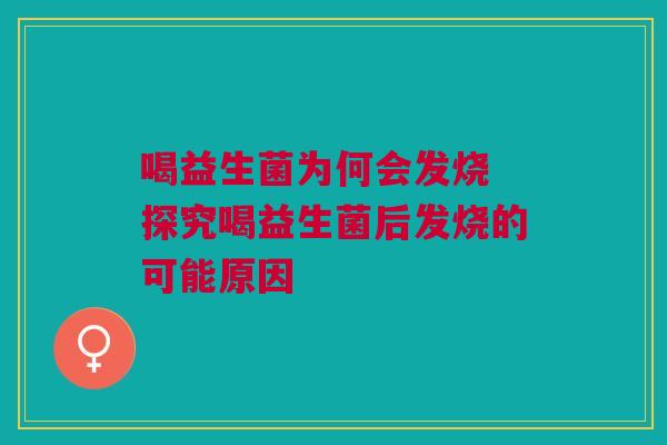 喝益生菌为何会发烧 探究喝益生菌后发烧的可能原因