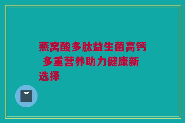 燕窝酸多肽益生菌高钙 多重营养助力健康新选择