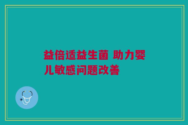 益倍适益生菌 助力婴儿敏感问题改善