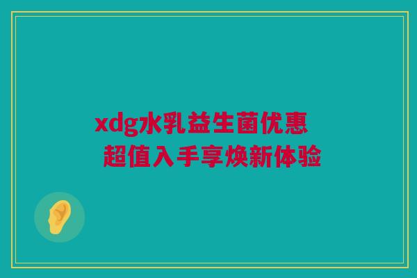 xdg水乳益生菌优惠 超值入手享焕新体验
