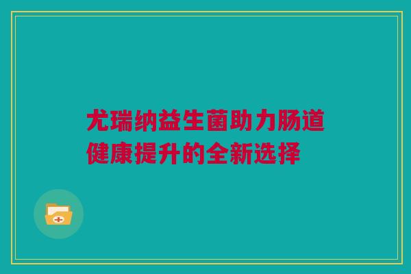 尤瑞纳益生菌助力肠道健康提升的全新选择