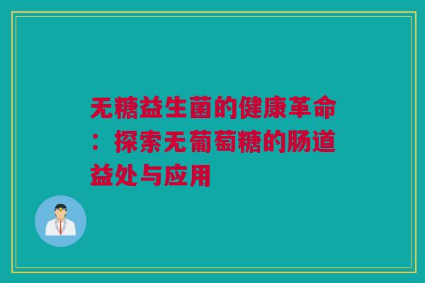 无糖益生菌的健康革命：探索无葡萄糖的肠道益处与应用