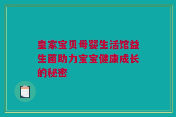 皇家宝贝母婴生活馆益生菌助力宝宝健康成长的秘密