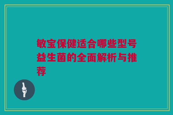 敏宝保健适合哪些型号益生菌的全面解析与推荐