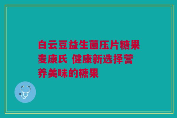 白云豆益生菌压片糖果麦康氏 健康新选择营养美味的糖果