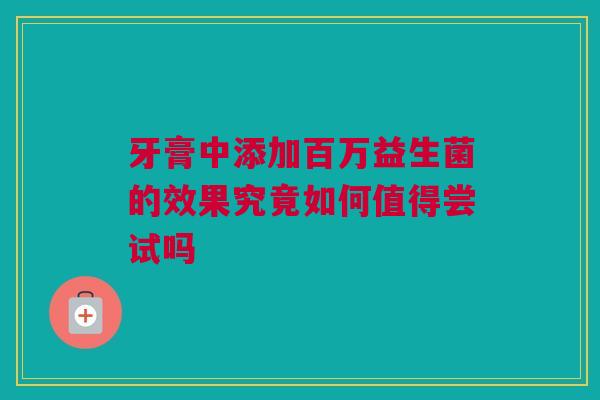 牙膏中添加百万益生菌的效果究竟如何值得尝试吗
