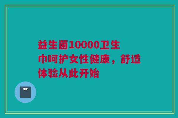 益生菌10000卫生巾呵护女性健康，舒适体验从此开始