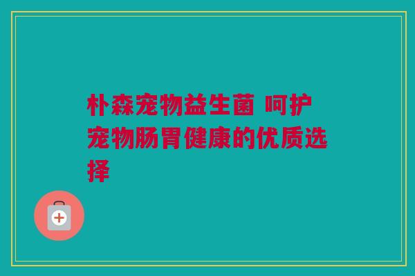 朴森宠物益生菌 呵护宠物肠胃健康的优质选择