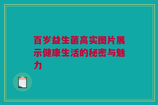 百岁益生菌高实图片展示健康生活的秘密与魅力