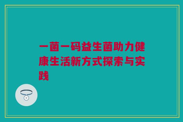 一菌一码益生菌助力健康生活新方式探索与实践