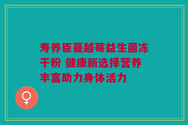 寿养臣蔓越莓益生菌冻干粉 健康新选择营养丰富助力身体活力