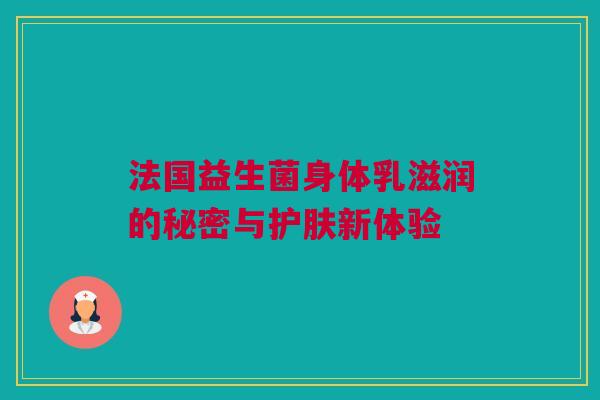 法国益生菌身体乳滋润的秘密与护肤新体验