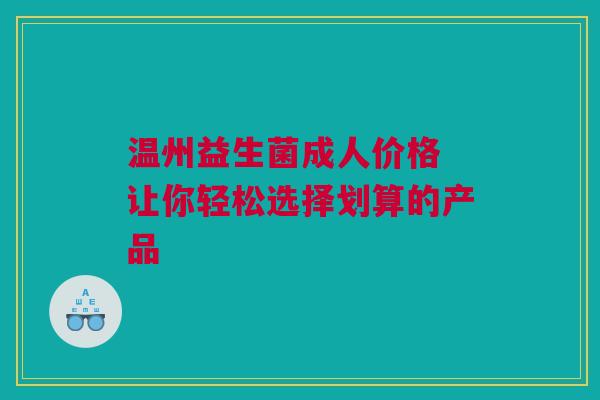 温州益生菌成人价格 让你轻松选择划算的产品