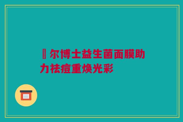 璦尔博士益生菌面膜助力祛痘重焕光彩
