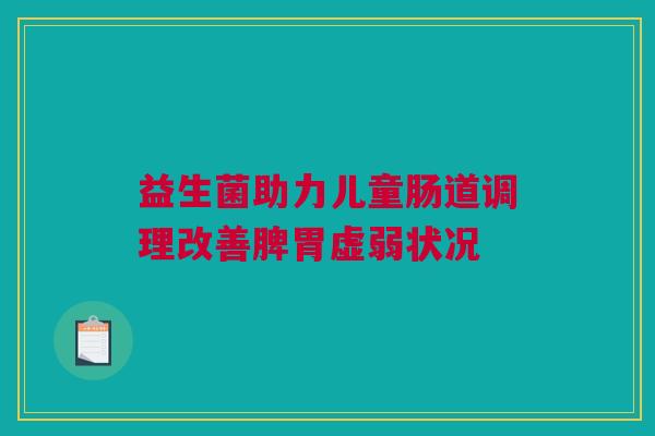 益生菌助力儿童肠道调理改善脾胃虚弱状况