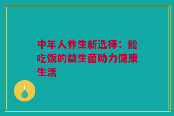 中年人养生新选择：能吃饭的益生菌助力健康生活