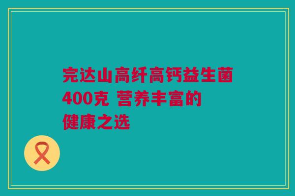 完达山高纤高钙益生菌400克 营养丰富的健康之选