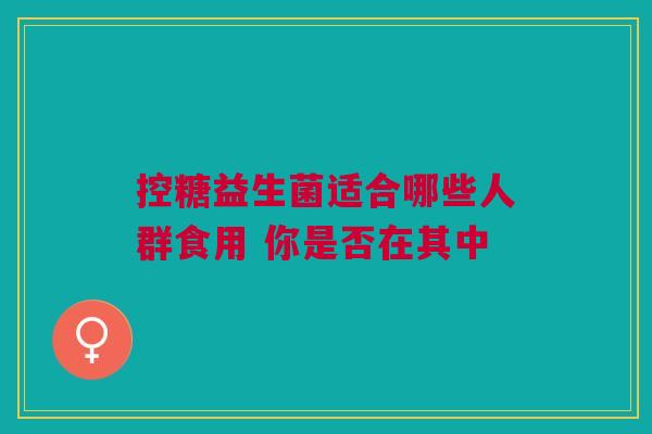 控糖益生菌适合哪些人群食用 你是否在其中