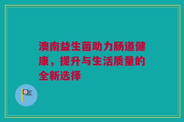 澳南益生菌助力肠道健康，提升与生活质量的全新选择