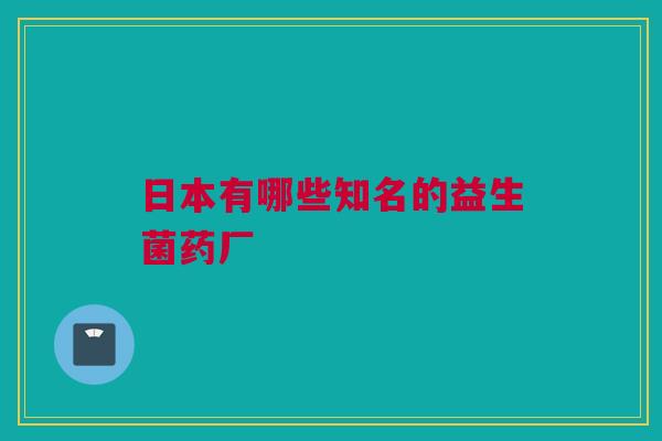 日本有哪些知名的益生菌药厂
