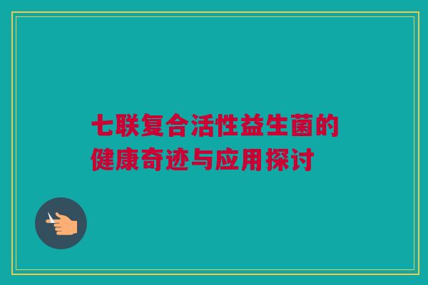 七联复合活性益生菌的健康奇迹与应用探讨