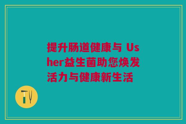 提升肠道健康与 Usher益生菌助您焕发活力与健康新生活