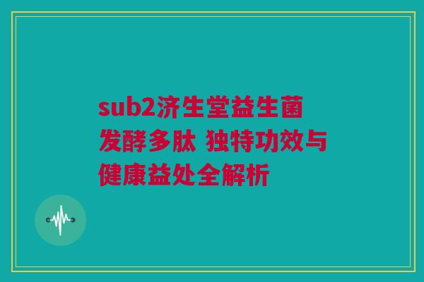 sub2济生堂益生菌发酵多肽 独特功效与健康益处全解析