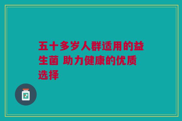 五十多岁人群适用的益生菌 助力健康的优质选择
