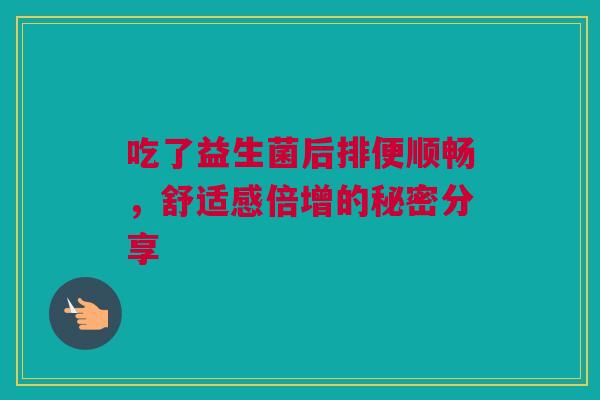 吃了益生菌后排便顺畅，舒适感倍增的秘密分享