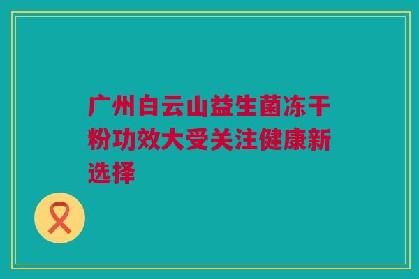 广州白云山益生菌冻干粉功效大受关注健康新选择