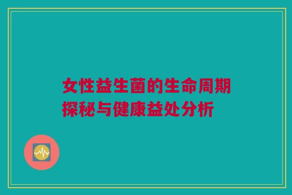 女性益生菌的生命周期探秘与健康益处分析