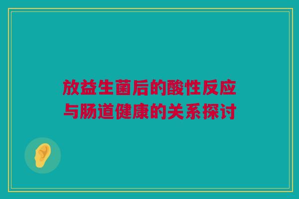 放益生菌后的酸性反应与肠道健康的关系探讨