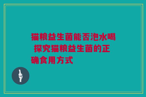 猫粮益生菌能否泡水喝 探究猫粮益生菌的正确食用方式