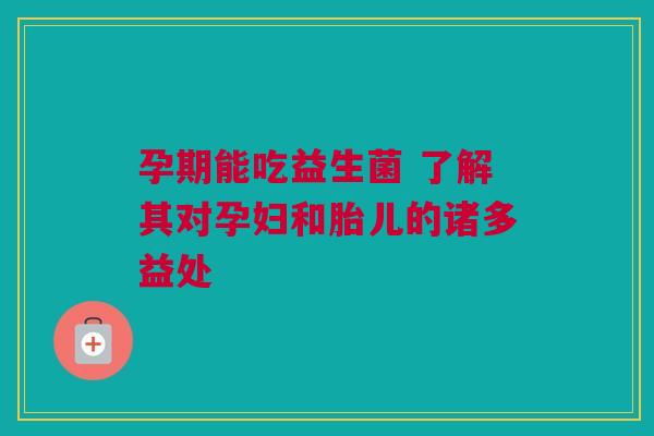 孕期能吃益生菌 了解其对孕妇和胎儿的诸多益处