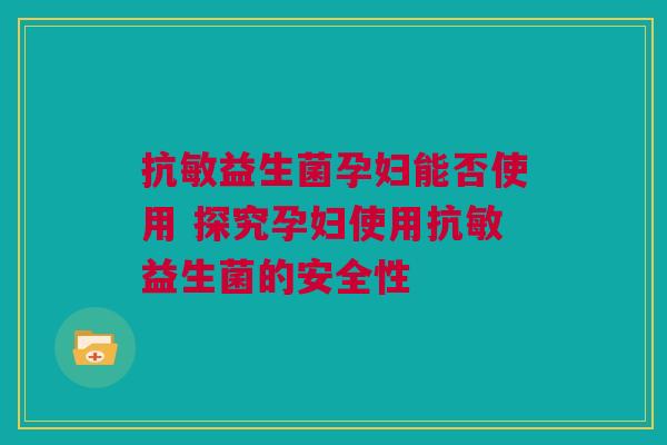 抗敏益生菌孕妇能否使用 探究孕妇使用抗敏益生菌的安全性