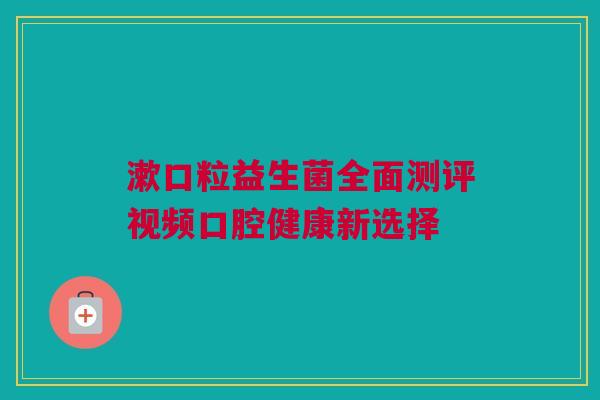 漱口粒益生菌全面测评视频口腔健康新选择