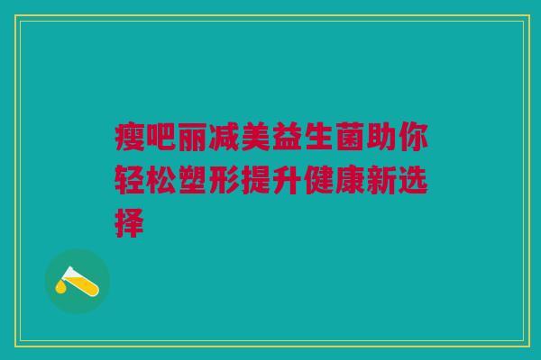 瘦吧丽减美益生菌助你轻松塑形提升健康新选择