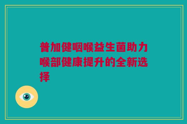 普加健咽喉益生菌助力喉部健康提升的全新选择