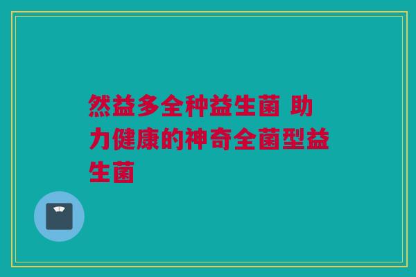 然益多全种益生菌 助力健康的神奇全菌型益生菌