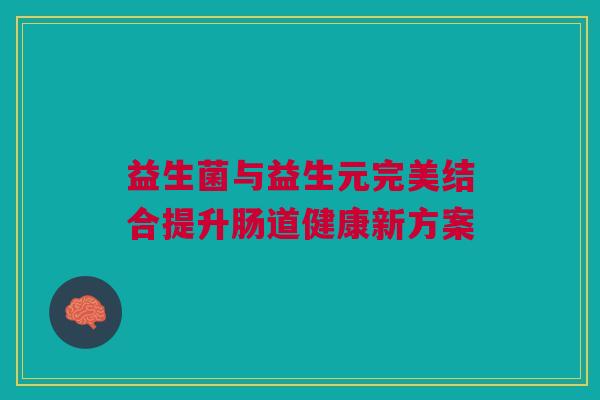 益生菌与益生元完美结合提升肠道健康新方案