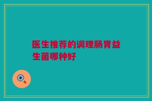 医生推荐的调理肠胃益生菌哪种好