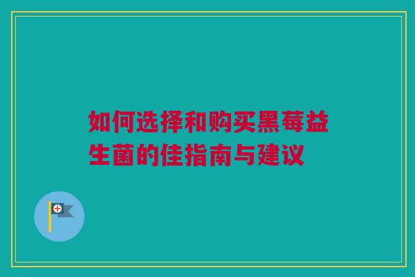 如何选择和购买黑莓益生菌的佳指南与建议