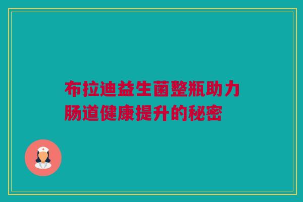 布拉迪益生菌整瓶助力肠道健康提升的秘密