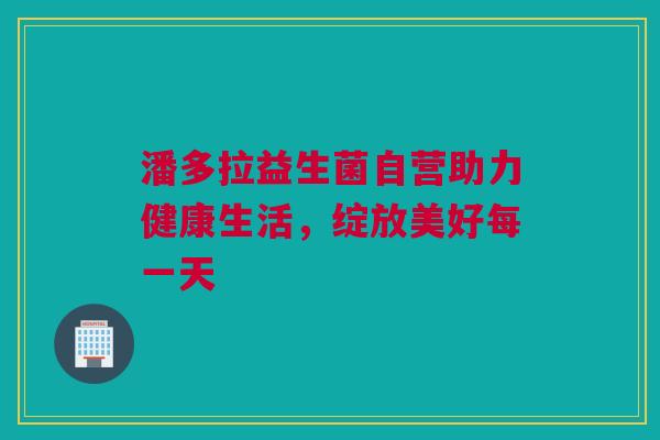 潘多拉益生菌自营助力健康生活，绽放美好每一天