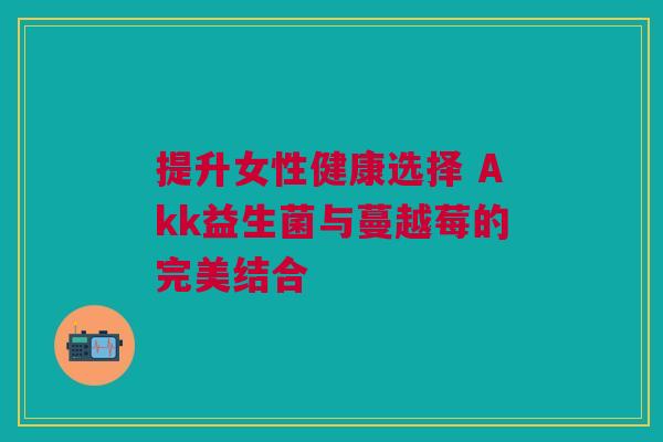 提升女性健康选择 Akk益生菌与蔓越莓的完美结合