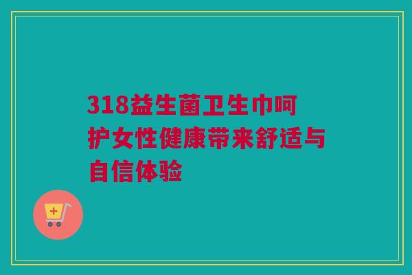 318益生菌卫生巾呵护女性健康带来舒适与自信体验