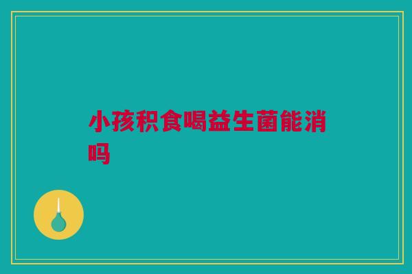 小孩积食喝益生菌能消吗