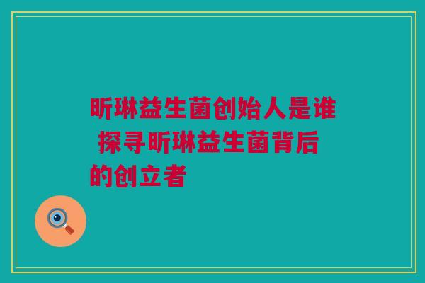 昕琳益生菌创始人是谁 探寻昕琳益生菌背后的创立者